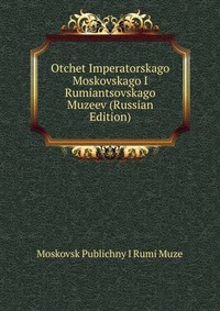 Otchet Imperatorskago Moskovskago I Rumiantsovskago Muzeev (Russian Edition), Moskovsk Publichny I Rumi Muze, 2011