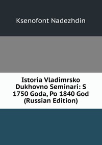 Istoria Vladimrsko Dukhovno Seminari: S 1750 Goda, Po 1840 God (Russian Edition), Ksenofont Nadezhdin, 2011