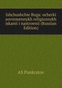 Ishchushchie Boga: ocherki sovremennykh religioznykh iskanii i nastroenii (Russian Edition), AS Pankratov, 2011