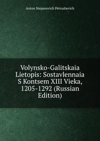 Volynsko-Galitskaia Lietopis: Sostavlennaia S Kontsem XIII Vieka, 1205-1292 (Russian Edition), Anton Stepanovich Petrushevich, 2011