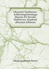 Ukazatel Tserkovno-Arkheologicheskago Muzeia Pri Kevsko Dukhovno Akademi (Russian Edition), Nikola Ivanovich Petrov, 2011