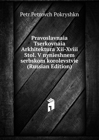 Pravoslavnaia Tserkovnaia Arkhitektura Xii-Xviii Stol. V nynieshnem serbskom korolevstvie (Russian Edition), Petr Petrovch Pokryshkn, 2011