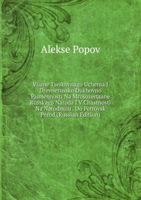 Vliane Tserkovnago Uchenia I Drevnerussko Dukhovno Pismennosti Na Mrosozertsane Russkago Naroda I V Chastnosti Na Narodnuiu . Do Petrovsk Perod (Russian Edition), Alekse Popov, 2011