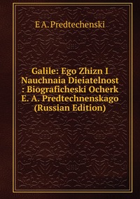 Galile: Ego Zhizn I Nauchnaia Dieiatelnost : Biograficheski Ocherk E. A. Predtechnenskago (Russian Edition), E A. Predtechenski, 2011