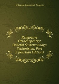 Religoznye Otshchepentsy: Ocherki Sovremennago Sektantstva, Part 2 (Russian Edition), Aleksandr Stepanovich Prugavin, 2011