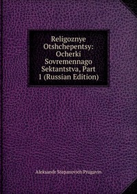 Religoznye Otshchepentsy: Ocherki Sovremennago Sektantstva, Part 1 (Russian Edition), Aleksandr Stepanovich Prugavin, 2011