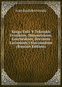 Kniga Esfir V Tekstakh Evreskom, Masoretskom, Grecheskom, Drevnem Latinskom I Slavianskom (Russian Edition), Ivan Rozhdestvenski, 2011