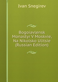 Bogoiavlensk Monastyr V Moskvie, Na Nikolsko Ulitsie (Russian Edition), Ivan Snegirev, 2011