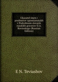 Ukazatel imen i predmetov upomianutykh v Podrobnom slovarie russkikh graverov D.A. Rovinskago (Russian Edition), E N. Teviashov, 2011