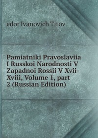 Pamiatniki Pravoslaviia I Russkoi Narodnosti V Zapadnoi Rossii V Xvii-Xviii, Volume 1, part 2 (Russian Edition), edor Ivanovich Titov, 2011
