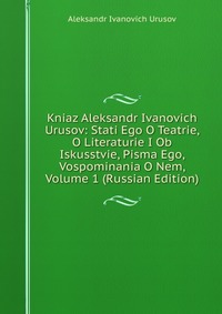 Kniaz Aleksandr Ivanovich Urusov: Stati Ego O Teatrie, O Literaturie I Ob Iskusstvie, Pisma Ego, Vospominania O Nem, Volume 1 (Russian Edition), Aleksandr Ivanovich Urusov, 2011