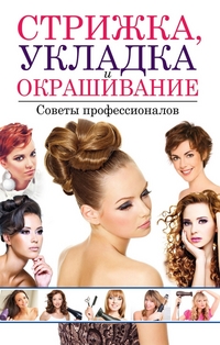Стрижка, укладка и окрашивание. Советы профессионалов, Хворостухина С.А., 2012