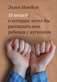 10 вещей, о которых хотел бы рассказать вам ребенок с аутизмом, Нотбом Э., 2012