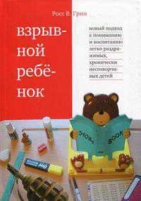 Взрывной ребенок. Новый подход к воспитанию и пониманию легко раздражимых, хронически несговорчивых детей, Грин Р., 2012