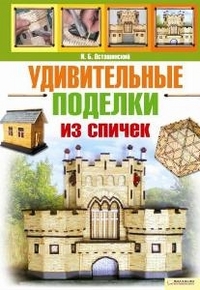 Удивительные поделки из спичек, Осташинский И., 2012