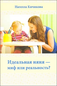 Идеальная няня - миф или реальность? Практическое руководство для родителей и нянь, Кичикова Н., 2011