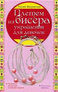 Плетем из бисера: украшения для девочек. Подробные инструкции и описание моделей, пошаговые картинки, Шнуровозова Татьяна Владимировна, 2012