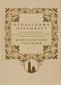Непобедима пребывает. Жизнеописание и миссионерские труды священномученика Константина Голубева, , 2009