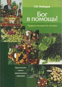 Бог в помощь! Чудеса на шести сотках. Практические советы православным садоводам, Лебедев Геннадий Иванович, 2012