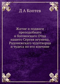 Житие и подвиги преподобнаго и богоноснаго Отца нашего Сергия игумена, Радонежскаго чудотворца и чудеса по его кончине, Д А Коптев, 2012