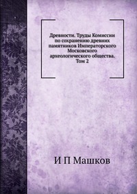 Древности. Труды Комиссии по сохранению древних памятников Императорского Московского археологического общества. Том 2, И П Машков, 2012