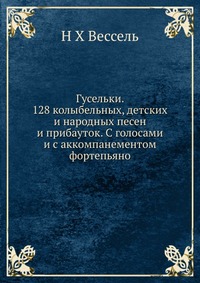 Гусельки. 128 колыбельных, детских и народных песен и прибауток. С голосами и с аккомпанементом фортепьяно, Н Х Вессель, 2012
