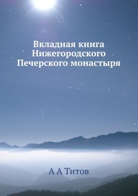 Вкладная книга Нижегородского Печерского монастыря, А А Титов, 2012