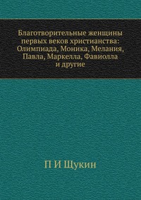 Благотворительные женщины первых веков христианства: Олимпиада, Моника, Мелания, Павла, Маркелла, Фавиолла и другие, П И Щукин, 2012
