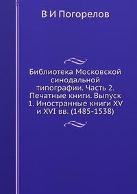 Библиотека Московской синодальной типографии. Часть 2. Печатные книги. Выпуск 1. Иностранные книги XV и XVI вв. (1485-1538), В И Погорелов, 2012