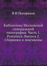 Библиотека Московской синодальной типографии. Часть 1. Рукописи. Выпуск 2. Сборники и лексиконы, В И Погорелов, 2012