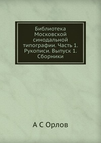 Библиотека Московской синодальной типографии. Часть 1. Рукописи. Выпуск 1. Сборники, А С Орлов, 2012