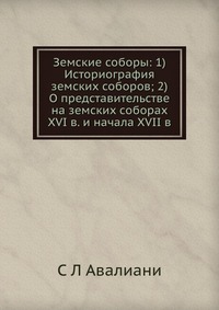 Земские соборы: 1) Историография земских соборов; 2) О представительстве на земских соборах XVI в. и начала XVII в., С Л Авалиани, 2012
