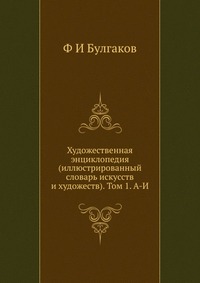 Художественная энциклопедия (иллюстрированный словарь искусств и художеств). Том 1. А-И, Ф И Булгаков, 2012