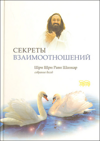 Секреты взаимоотношений. Собрание бесед. Тематический сборник, Шри Шри Рави Шанкар, 2010