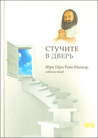 Стучите в дверь. Собрание бесед. Тематический сборник, Шри Шри Рави Шанкар, 2010