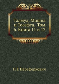 Талмуд. Мишна и Тосефта. Том 6. Книга 11 и 12, Н Е Переферкович, 2012