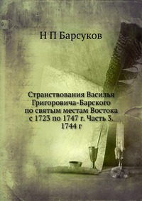 Странствования Василья Григоровича-Барского по святым местам Востока с 1723 по 1747 г. Часть 3. 1744 г., Н П Барсуков, 2012