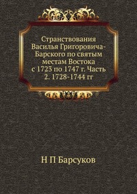 Странствования Василья Григоровича-Барского по святым местам Востока с 1723 по 1747 г. Часть 2. 1728-1744 гг., Н П Барсуков, 2012
