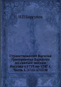Странствования Василья Григоровича-Барского по святым местам Востока с 1723 по 1747 г. Часть 1. 1723-1727 гг., Н П Барсуков, 2012