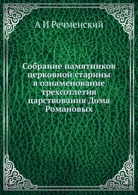 Собрание памятников церковной старины в ознаменование трехсотлетия царствования Дома Романовых, А И Речменский, 2012