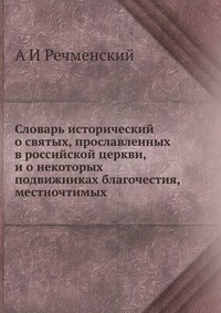 Словарь исторический о святых, прославленных в российской церкви, и о некоторых подвижниках благочестия, местночтимых, А И Речменский, 2012