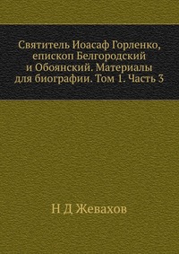 Святитель Иоасаф Горленко, епископ Белгородский и Обоянский. Материалы для биографии. Том 1. Часть 3, Н Д Жевахов, 2012