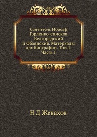 Святитель Иоасаф Горленко, епископ Белгородский и Обоянский. Материалы для биографии. Том 1. Часть 1, Н Д Жевахов, 2012