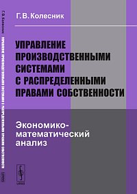 Управление производственными системами с распределенными правами собственности. Экономико-математический анализ, Колесник Г.В., 2012