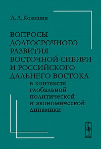 Вопросы долгосрочного развития Восточной Сибири и российского Дальнего Востока в контексте глобальной политической и экономической динамики, Кокошин А.А., 2012
