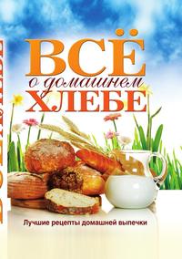 Все о домашнем хлебе. Лучшие рецепты домашней выпечки, , 2011