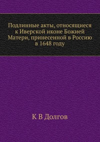 Подлинные акты, относящиеся к Иверской иконе Божией Матери, принесенной в Россию в 1648 году, К В Долгов, 2012