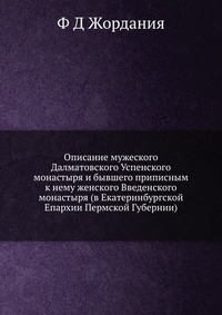 Описание мужеского Далматовского Успенского монастыря и бывшего приписным к нему женского Введенского монастыря (в Екатеринбургской Епархии Пермской Губернии)., Ф Д Жордания, 2012