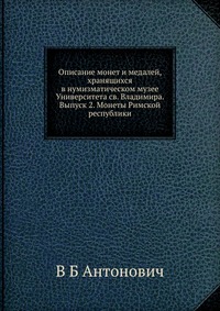 Описание монет и медалей, хранящихся в нумизматическом музее Университета св. Владимира. Выпуск 2. Монеты Римской республики., В Б Антонович, 2012