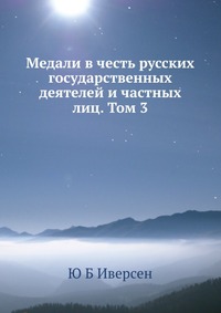 Медали в честь русских государственных деятелей и частных лиц. Том 3, Ю Б Иверсен, 2012